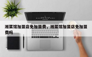 湘菜馆加盟店免加盟费，湘菜馆加盟店免加盟费吗
