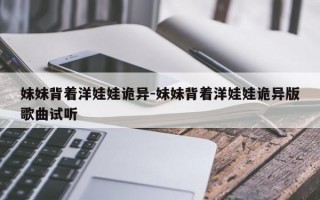 妹妹背着洋娃娃诡异-妹妹背着洋娃娃诡异版歌曲试听