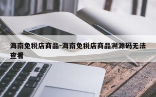 海南免税店商品-海南免税店商品溯源码无法查看