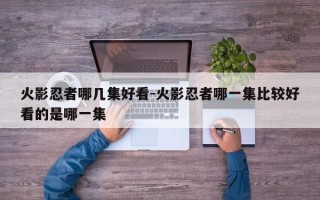 火影忍者哪几集好看-火影忍者哪一集比较好看的是哪一集