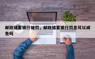 邮政储蓄银行被罚，邮政储蓄银行罚息可以减免吗