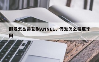 假发怎么带艾耐ANNEL，假发怎么带更牢固