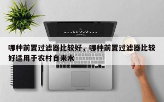 哪种前置过滤器比较好，哪种前置过滤器比较好适用于农村自来水