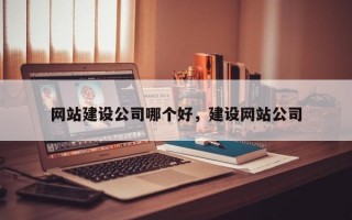 网站建设公司哪个好，建设网站公司