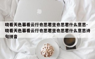 晓看天色暮看云行也思君坐也思君什么意思-晓看天色暮看云行也思君坐也思君什么意思诗句拼音