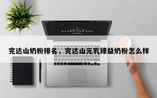 完达山奶粉排名，完达山元乳臻益奶粉怎么样