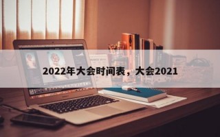 2022年大会时间表，大会2021