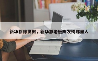 新华都陈发树，新华都老板陈发树哪里人