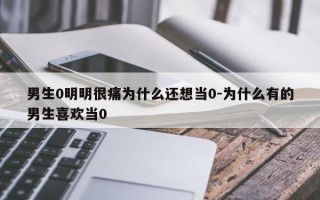 男生0明明很痛为什么还想当0-为什么有的男生喜欢当0