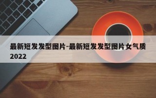 最新短发发型图片-最新短发发型图片女气质2022