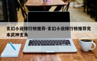 玄幻小说排行榜推荐-玄幻小说排行榜推荐完本武神主角