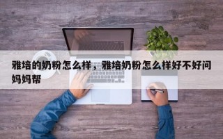 雅培的奶粉怎么样，雅培奶粉怎么样好不好问妈妈帮