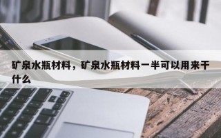 矿泉水瓶材料，矿泉水瓶材料一半可以用来干什么