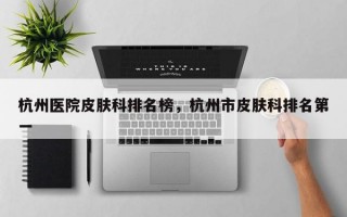 杭州医院皮肤科排名榜，杭州市皮肤科排名第一