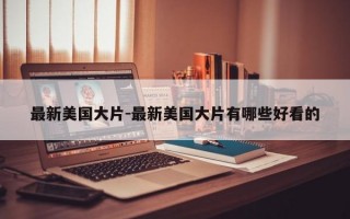 最新美国大片-最新美国大片有哪些好看的