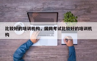 比较好的培训机构，国网考试比较好的培训机构