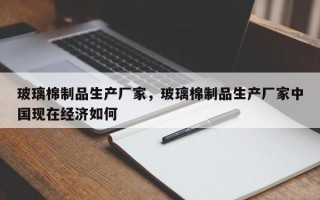 玻璃棉制品生产厂家，玻璃棉制品生产厂家中国现在经济如何