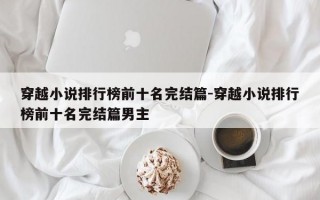 穿越小说排行榜前十名完结篇-穿越小说排行榜前十名完结篇男主