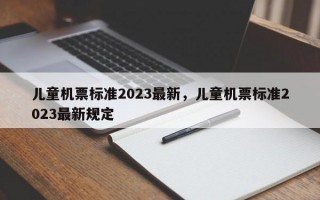 儿童机票标准2023最新，儿童机票标准2023最新规定