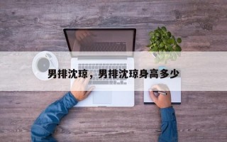 男排沈琼，男排沈琼身高多少