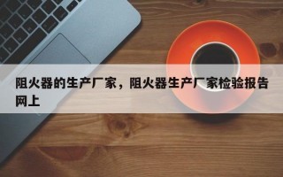 阻火器的生产厂家，阻火器生产厂家检验报告网上