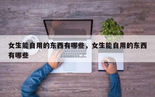 女生能自用的东西有哪些，女生能自用的东西有哪些