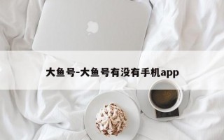 大鱼号-大鱼号有没有手机app