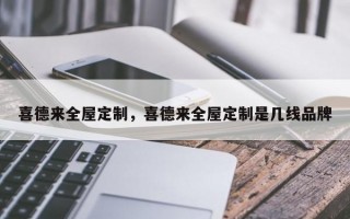 喜德来全屋定制，喜德来全屋定制是几线品牌