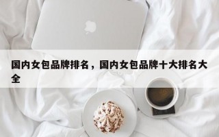 国内女包品牌排名，国内女包品牌十大排名大全