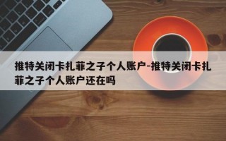 推特关闭卡扎菲之子个人账户-推特关闭卡扎菲之子个人账户还在吗