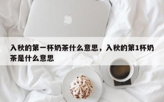 入秋的第一杯奶茶什么意思，入秋的第1杯奶茶是什么意思