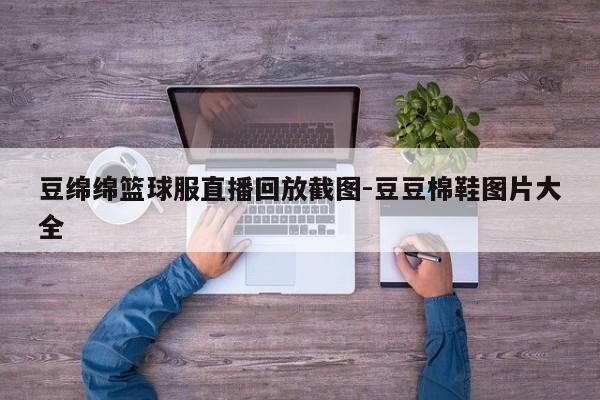 豆绵绵篮球服直播回放截图-豆豆棉鞋图片大全-第1张图片