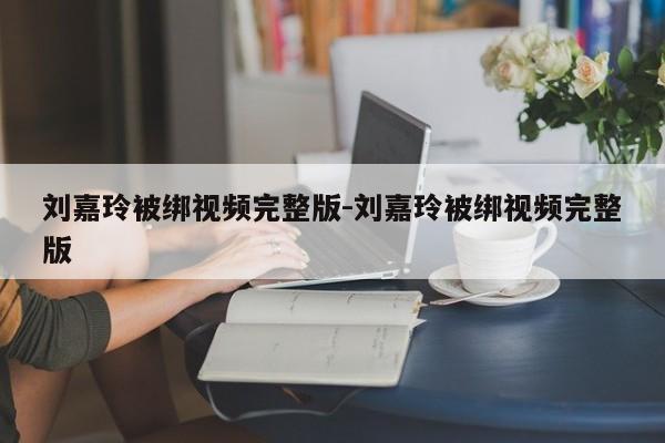 刘嘉玲被绑视频完整版-刘嘉玲被绑视频完整版-第1张图片