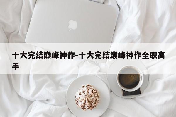 十大完结巅峰神作-十大完结巅峰神作全职高手-第1张图片