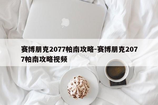 赛博朋克2077帕南攻略-赛博朋克2077帕南攻略视频-第1张图片
