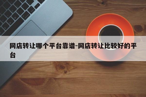 网店转让哪个平台靠谱-网店转让比较好的平台-第1张图片