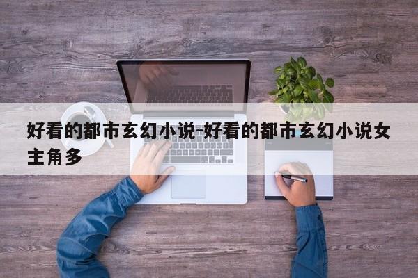 好看的都市玄幻小说-好看的都市玄幻小说女主角多-第1张图片