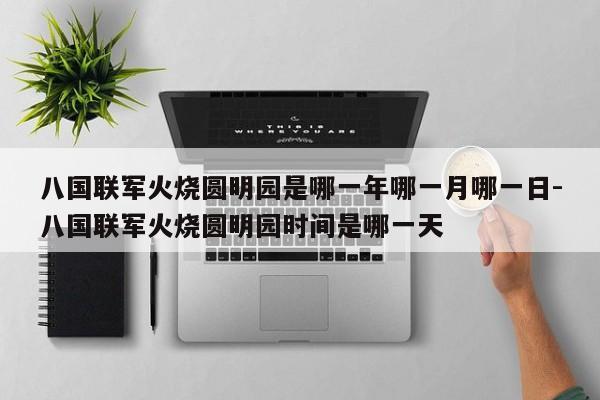 八国联军火烧圆明园是哪一年哪一月哪一日-八国联军火烧圆明园时间是哪一天-第1张图片