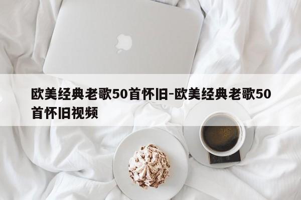 欧美经典老歌50首怀旧-欧美经典老歌50首怀旧视频-第1张图片