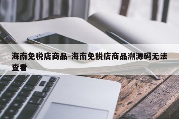 海南免税店商品-海南免税店商品溯源码无法查看-第1张图片