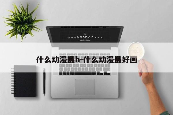 什么动漫最h-什么动漫最好画-第1张图片
