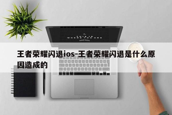 王者荣耀闪退ios-王者荣耀闪退是什么原因造成的-第1张图片