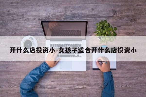 开什么店投资小-女孩子适合开什么店投资小-第1张图片