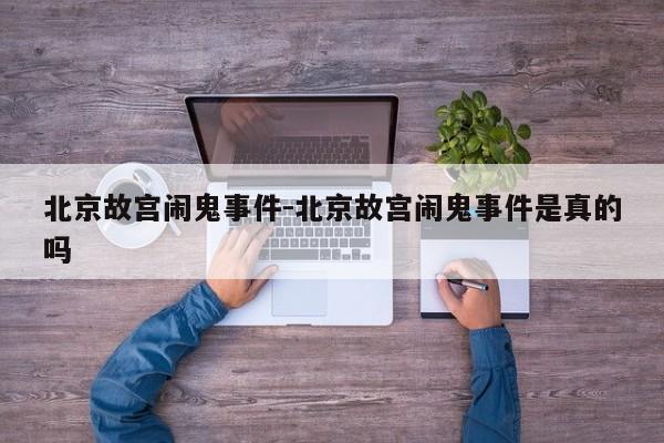北京故宫闹鬼事件-北京故宫闹鬼事件是真的吗-第1张图片