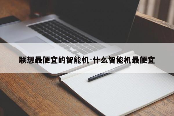 联想最便宜的智能机-什么智能机最便宜-第1张图片