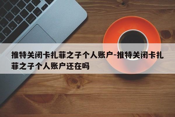 推特关闭卡扎菲之子个人账户-推特关闭卡扎菲之子个人账户还在吗-第1张图片