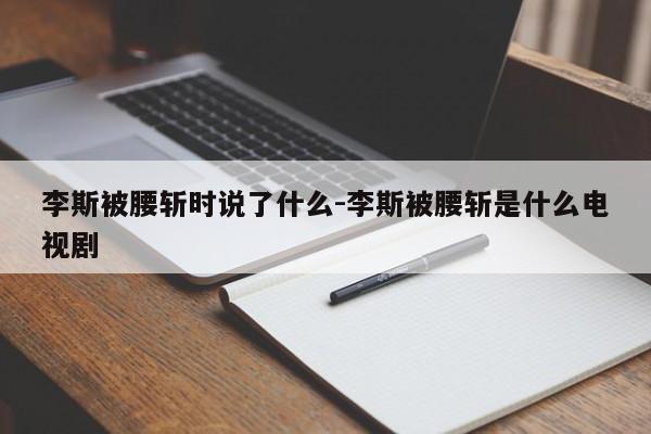 李斯被腰斩时说了什么-李斯被腰斩是什么电视剧-第1张图片