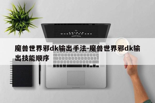 魔兽世界邪dk输出手法-魔兽世界邪dk输出技能顺序-第1张图片