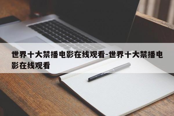 世界十大禁播电影在线观看-世界十大禁播电影在线观看-第1张图片