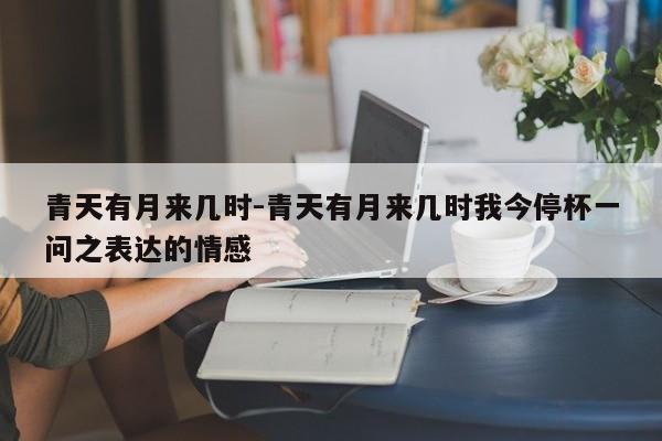 青天有月来几时-青天有月来几时我今停杯一问之表达的情感-第1张图片